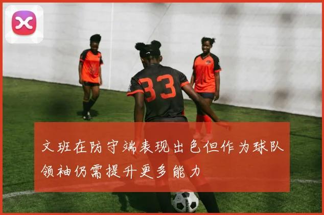 文班在防守端表现出色但作为球队领袖仍需提升更多能力