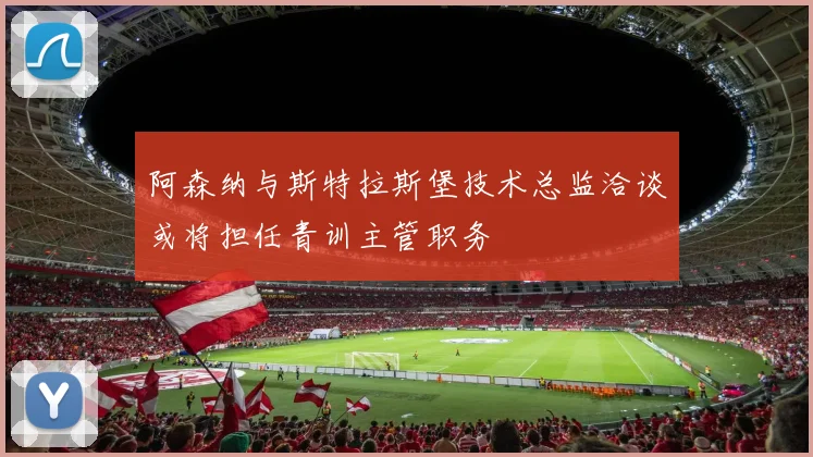 阿森纳与斯特拉斯堡技术总监洽谈或将担任青训主管职务