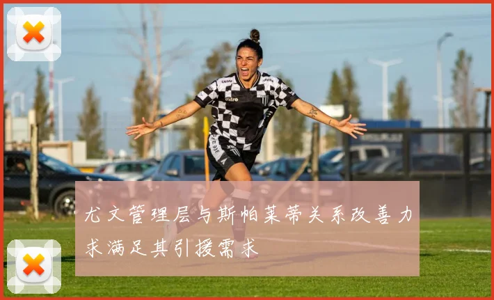 尤文管理层与斯帕莱蒂关系改善力求满足其引援需求