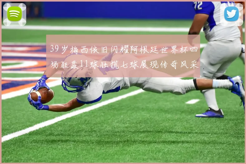 39岁梅西依旧闪耀阿根廷世界杯四场狂轰11球独揽七球展现传奇风采