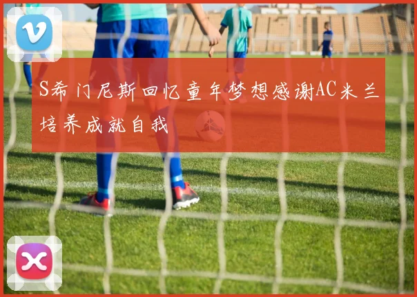 S希门尼斯回忆童年梦想感谢AC米兰培养成就自我