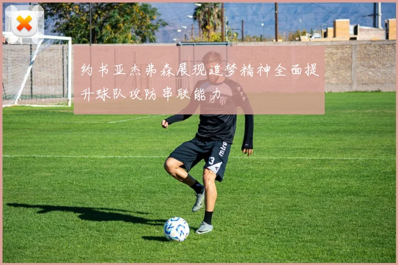 约书亚杰弗森展现追梦精神全面提升球队攻防串联能力
