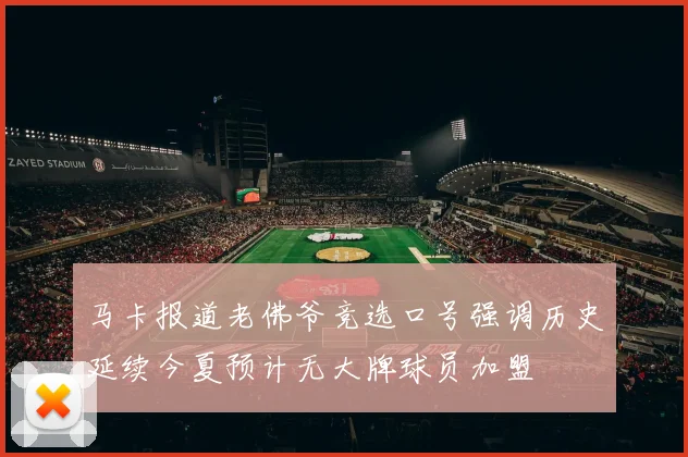 马卡报道老佛爷竞选口号强调历史延续今夏预计无大牌球员加盟