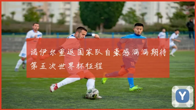 诺伊尔重返国家队自豪感满满期待第五次世界杯征程