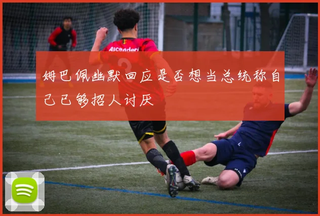 姆巴佩幽默回应是否想当总统称自己已够招人讨厌