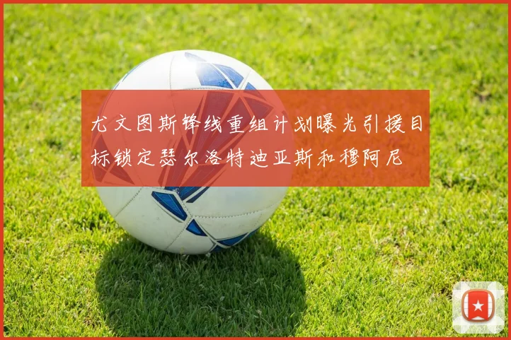 尤文图斯锋线重组计划曝光引援目标锁定瑟尔洛特迪亚斯和穆阿尼