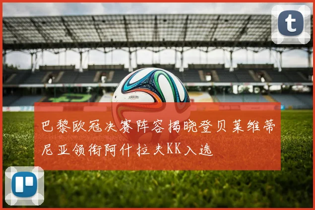 巴黎欧冠决赛阵容揭晓登贝莱维蒂尼亚领衔阿什拉夫KK入选