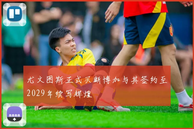 尤文图斯正式买断博加与其签约至2029年续写辉煌
