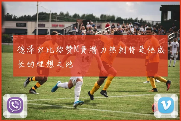 德泽尔比称赞M费潜力热刺将是他成长的理想之地