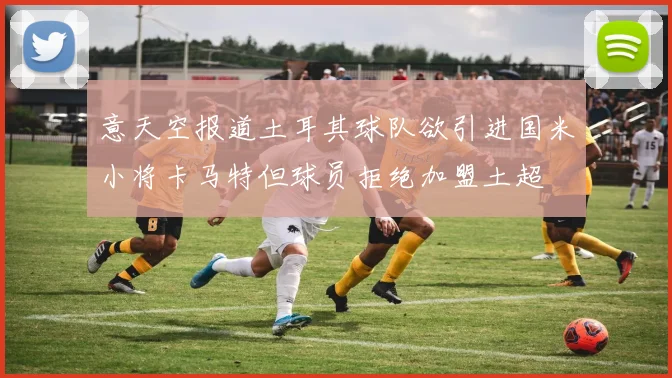 意天空报道土耳其球队欲引进国米小将卡马特但球员拒绝加盟土超